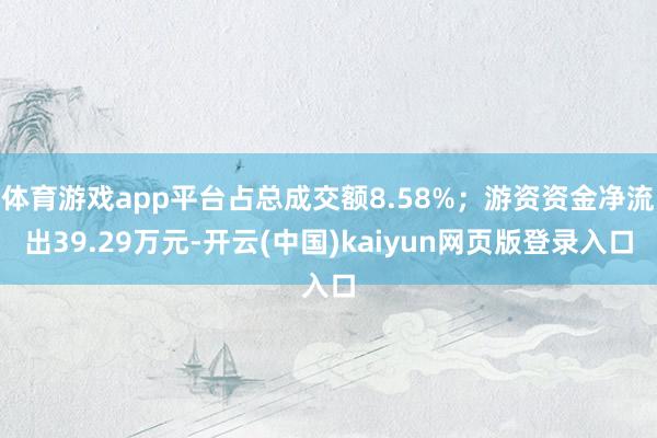 体育游戏app平台占总成交额8.58%；游资资金净流出39.29万元-开云(中国)kaiyun网页版登录入口