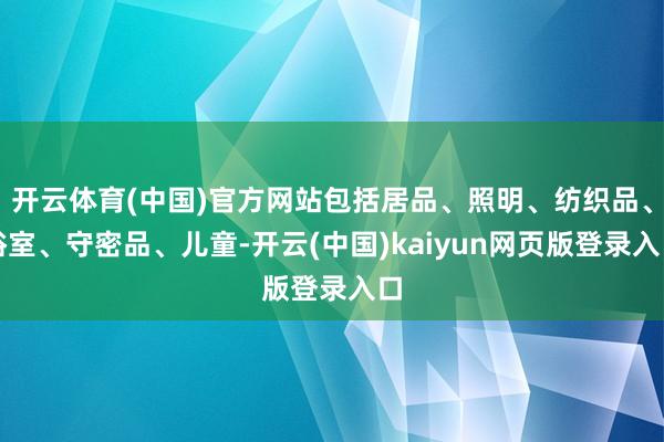 开云体育(中国)官方网站包括居品、照明、纺织品、浴室、守密品、儿童-开云(中国)kaiyun网页版登录入口