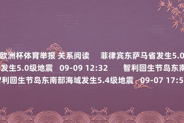 欧洲杯体育举报 关系阅读     菲律宾东萨马省发生5.0级地震菲律宾东萨马省发生5.0级地震   09-09 12:32       智利回生节岛东南部海域发生5.4级地震智利回生节岛东南部海域发生5.4级地震   09-07 17:51   巴布亚新几内亚近邻海域发生6.2级地震巴布亚新几内亚近邻海域发生6.2级地震   09-05 09:33       智利发生5.1级地震智利发生5.1级