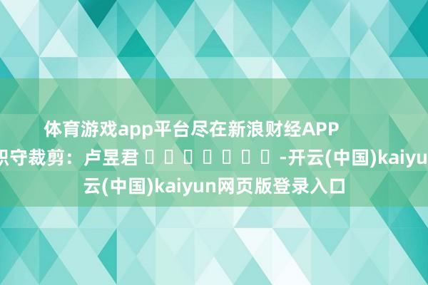 体育游戏app平台尽在新浪财经APP            						职守裁剪：卢昱君 							-开云(中国)kaiyun网页版登录入口