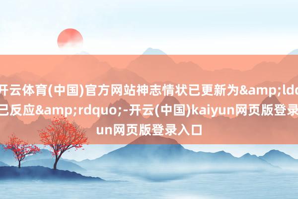 开云体育(中国)官方网站神志情状已更新为&ldquo;已反应&rdquo;-开云(中国)kaiyun网页版登录入口